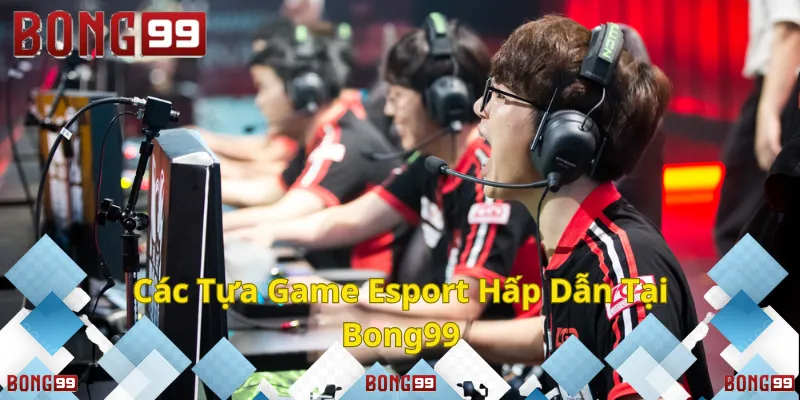 Trải nghiệm những tựa game Esports đỉnh cao cùng Bong99.